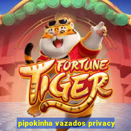 pipokinha vazados privacy